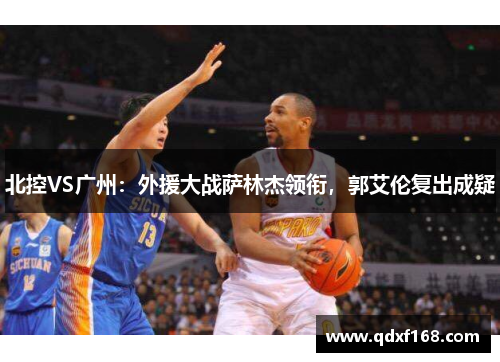 北控VS广州：外援大战萨林杰领衔，郭艾伦复出成疑