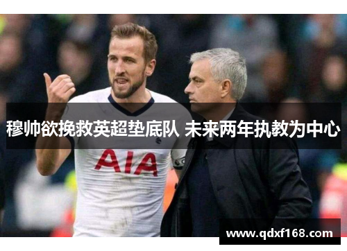 穆帅欲挽救英超垫底队 未来两年执教为中心