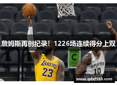 詹姆斯再创纪录!1226场连续得分上双 詹姆斯再创纪录!1226场连续得分上双