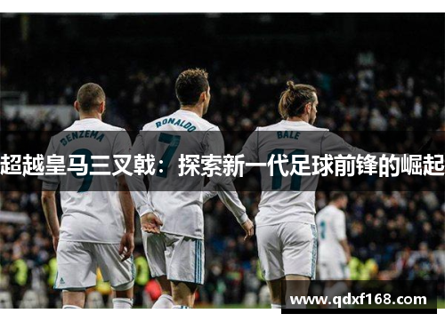 超越皇马三叉戟：探索新一代足球前锋的崛起