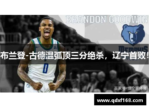 布兰登-古德温弧顶三分绝杀，辽宁首败！